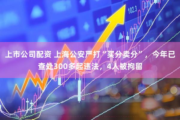 上市公司配资 上海公安严打“买分卖分”，今年已查处300多起违法，4人被拘留