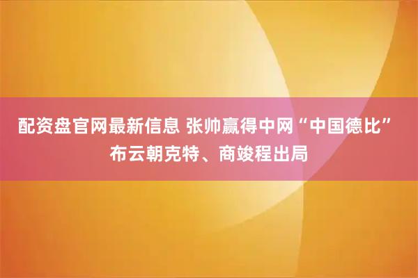 配资盘官网最新信息 张帅赢得中网“中国德比” 布云朝克特、商竣程出局
