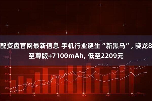 配资盘官网最新信息 手机行业诞生“新黑马”, 骁龙8至尊版+7100mAh, 低至2209元