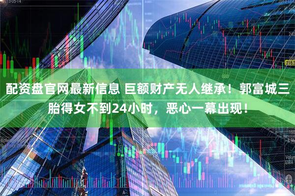 配资盘官网最新信息 巨额财产无人继承！郭富城三胎得女不到24小时，恶心一幕出现！