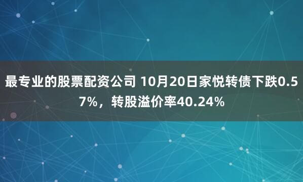 最专业的股票配资公司 10月20日家悦转债下跌0.57%,转股溢价率40.24%