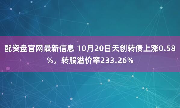 配资盘官网最新信息 10月20日天创转债上涨0.58%，转股溢价率233.26%