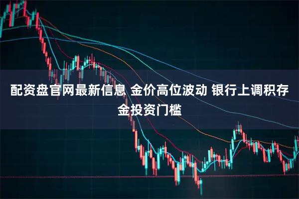 配资盘官网最新信息 金价高位波动 银行上调积存金投资门槛