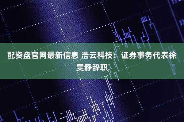配资盘官网最新信息 浩云科技：证券事务代表徐雯静辞职
