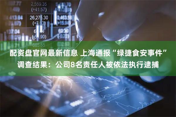 配资盘官网最新信息 上海通报“绿捷食安事件”调查结果:公司8名责任人被依法执行逮捕