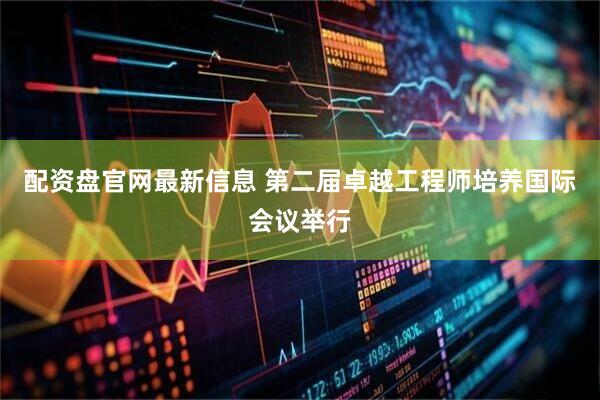 配资盘官网最新信息 第二届卓越工程师培养国际会议举行