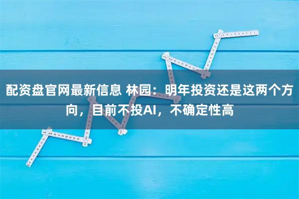 配资盘官网最新信息 林园：明年投资还是这两个方向，目前不投AI，不确定性高