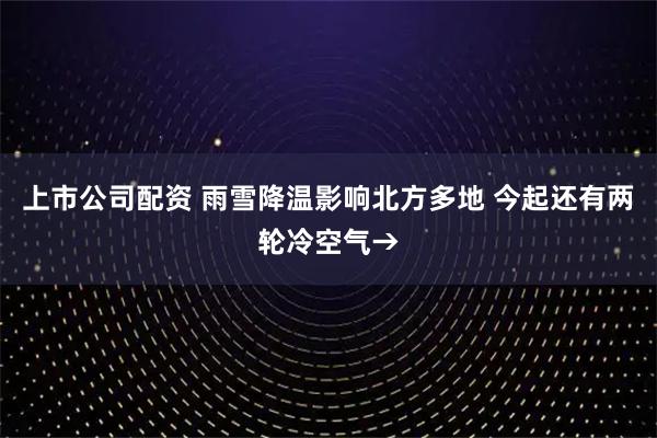 上市公司配资 雨雪降温影响北方多地 今起还有两轮冷空气→