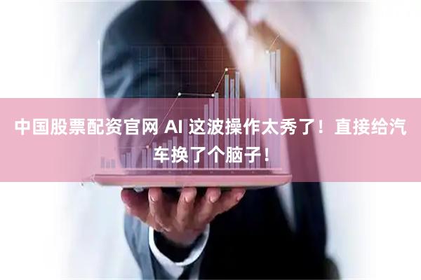 中国股票配资官网 AI 这波操作太秀了！直接给汽车换了个脑子！
