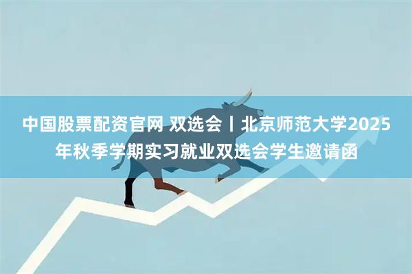 中国股票配资官网 双选会丨北京师范大学2025年秋季学期实习就业双选会学生邀请函