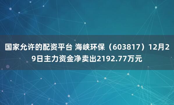 国家允许的配资平台 海峡环保(603817)12月29日主力资金净卖出2192.77万元