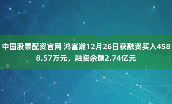 中国股票配资官网 鸿富瀚12月26日获融资买入4588.57万元,融资余额2.74亿元