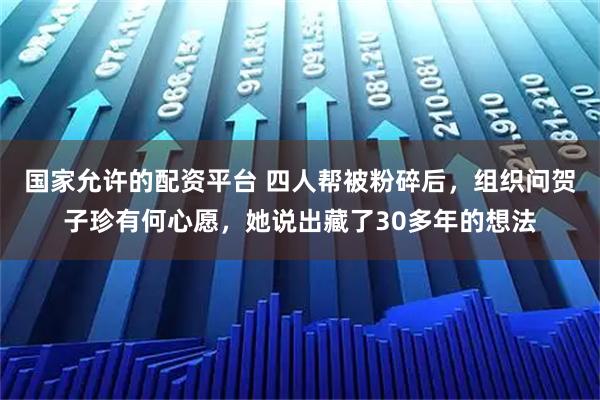 国家允许的配资平台 四人帮被粉碎后，组织问贺子珍有何心愿，她说出藏了30多年的想法