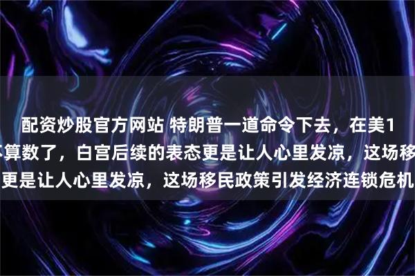 配资炒股官方网站 特朗普一道命令下去，在美160万移民的身份直接不算数了，白宫后续的表态更是让人心里发凉，这场移民政策引发经济连锁危机