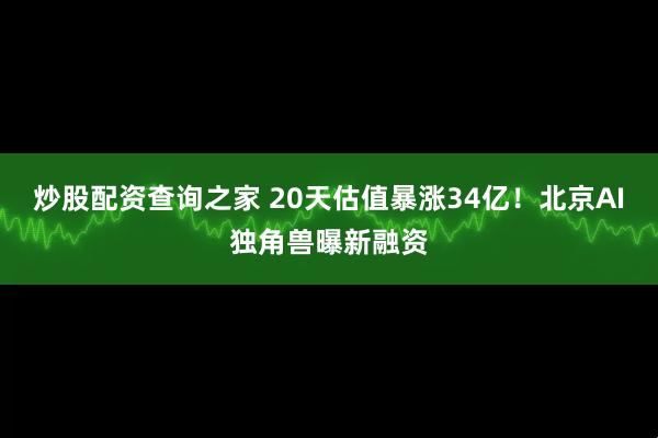 炒股配资查询之家 20天估值暴涨34亿！北京AI独角兽曝新融资