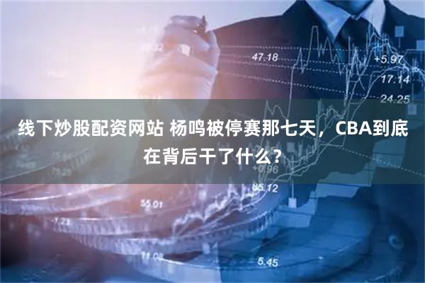 线下炒股配资网站 杨鸣被停赛那七天，CBA到底在背后干了什么？