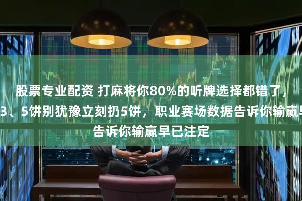 股票专业配资 打麻将你80%的听牌选择都错了，手持1、3、5饼别犹豫立刻扔5饼，职业赛场数据告诉你输赢早已注定