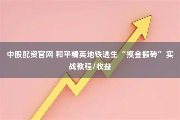 中股配资官网 和平精英地铁逃生 “摸金搬砖” 实战教程/收益