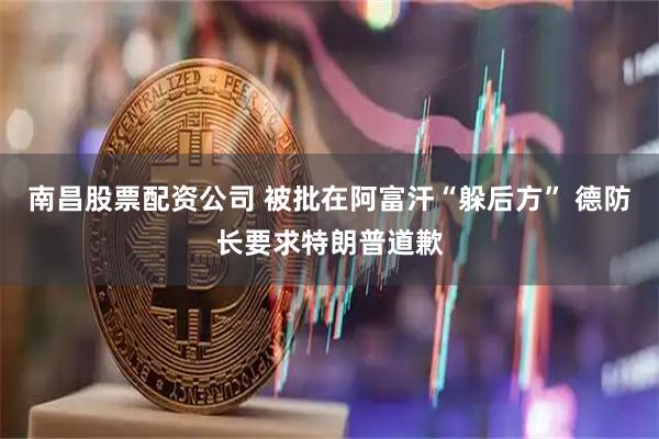 南昌股票配资公司 被批在阿富汗“躲后方” 德防长要求特朗普道歉