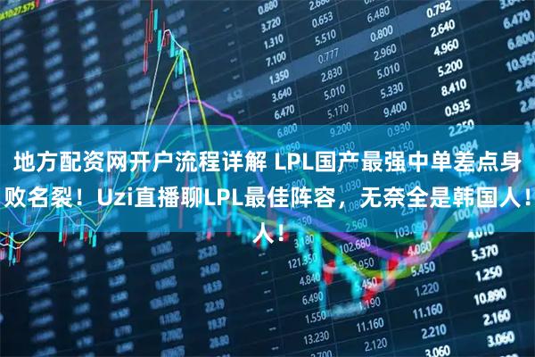 地方配资网开户流程详解 LPL国产最强中单差点身败名裂！Uzi直播聊LPL最佳阵容，无奈全是韩国人！