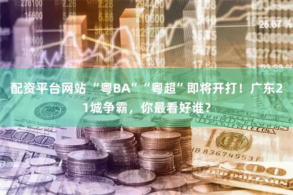 配资平台网站 “粤BA”“粤超”即将开打！广东21城争霸，你最看好谁？