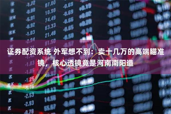 证券配资系统 外军想不到:卖十几万的高端瞄准镜,核心透镜竟是河南南阳造