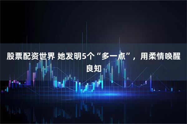 股票配资世界 她发明5个“多一点”，用柔情唤醒良知