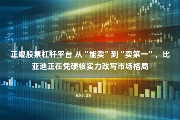 正规股票杠杆平台 从“能卖”到“卖第一”，比亚迪正在凭硬核实力改写市场格局