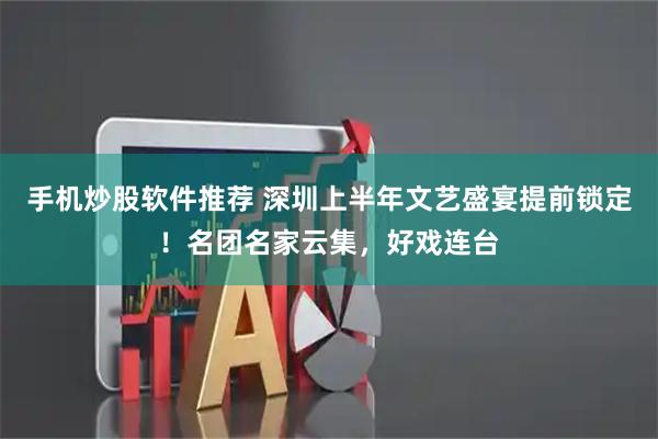 手机炒股软件推荐 深圳上半年文艺盛宴提前锁定！名团名家云集，好戏连台