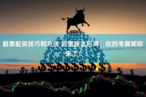 股票配资技巧和方法 巨蟹座古巨鸡,你的专属昵称来了!