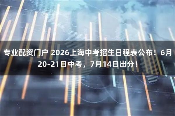 专业配资门户 2026上海中考招生日程表公布!6月20-21日中考,7月14日出分!