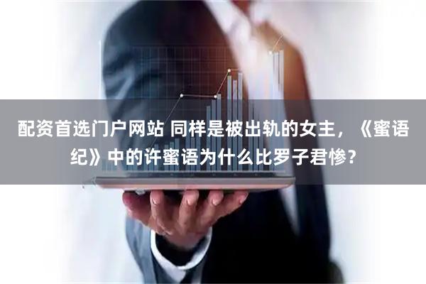 配资首选门户网站 同样是被出轨的女主，《蜜语纪》中的许蜜语为什么比罗子君惨？