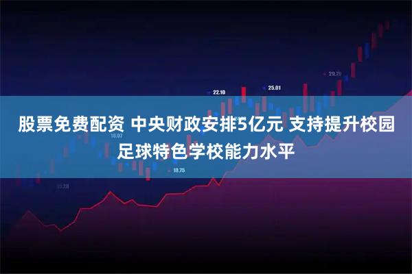 股票免费配资 中央财政安排5亿元 支持提升校园足球特色学校能力水平