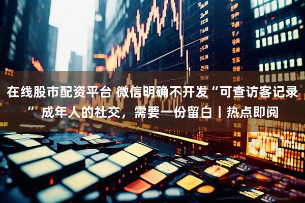在线股市配资平台 微信明确不开发“可查访客记录” 成年人的社交，需要一份留白丨热点即阅