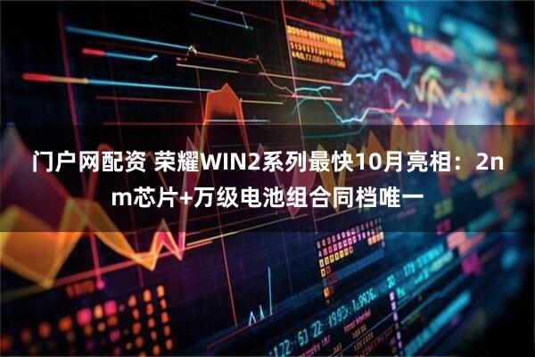 门户网配资 荣耀WIN2系列最快10月亮相：2nm芯片+万级电池组合同档唯一
