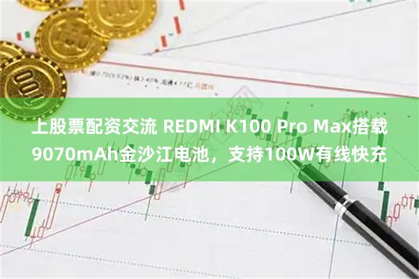 上股票配资交流 REDMI K100 Pro Max搭载9070mAh金沙江电池，支持100W有线快充