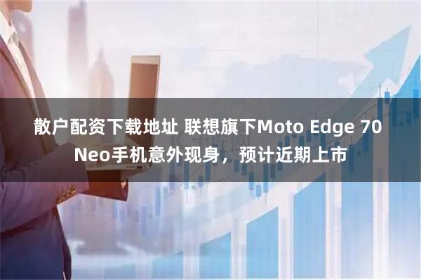 散户配资下载地址 联想旗下Moto Edge 70 Neo手机意外现身，预计近期上市